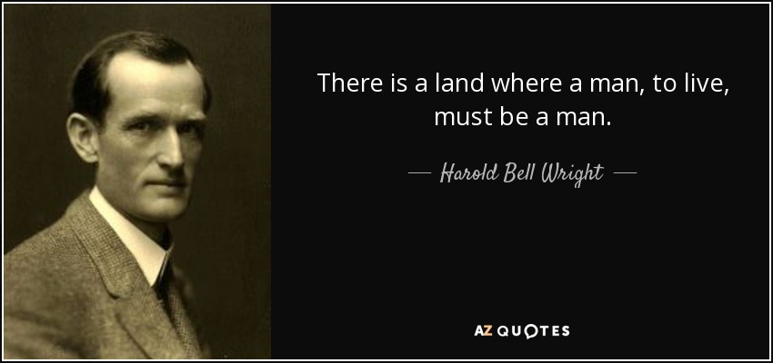 There is a land where a man, to live, must be a man. - Harold Bell Wright