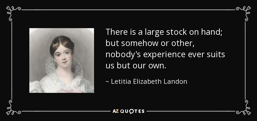 There is a large stock on hand; but somehow or other, nobody's experience ever suits us but our own. - Letitia Elizabeth Landon