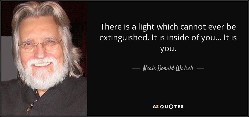 There is a light which cannot ever be extinguished. It is inside of you... It is you. - Neale Donald Walsch