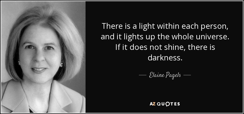 There is a light within each person, and it lights up the whole universe. If it does not shine, there is darkness. - Elaine Pagels