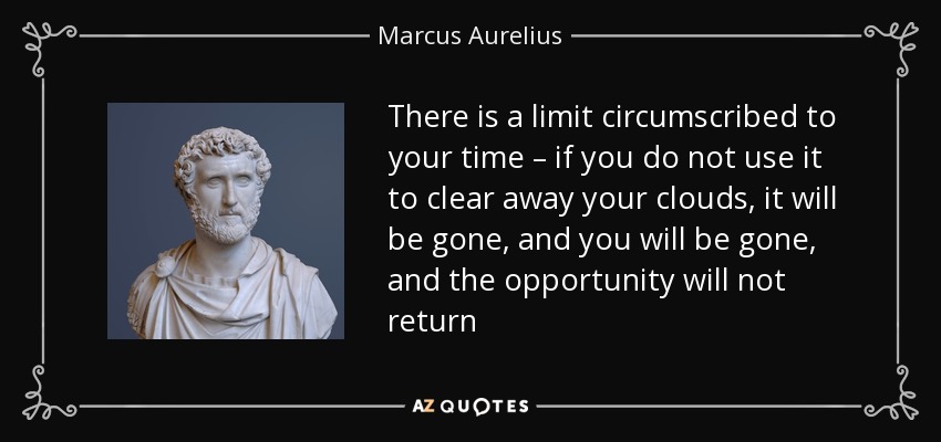 There is a limit circumscribed to your time – if you do not use it to clear away your clouds, it will be gone, and you will be gone, and the opportunity will not return - Marcus Aurelius