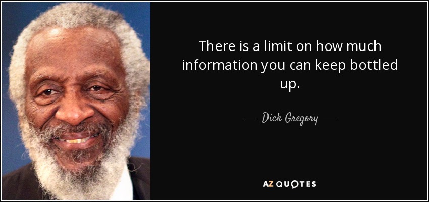 There is a limit on how much information you can keep bottled up. - Dick Gregory