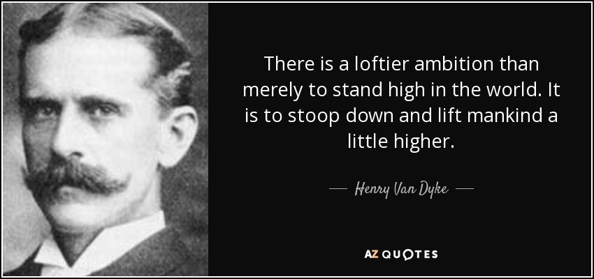 There is a loftier ambition than merely to stand high in the world. It is to stoop down and lift mankind a little higher. - Henry Van Dyke