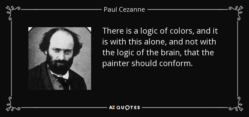 There is a logic of colors, and it is with this alone, and not with the logic of the brain, that the painter should conform. - Paul Cezanne