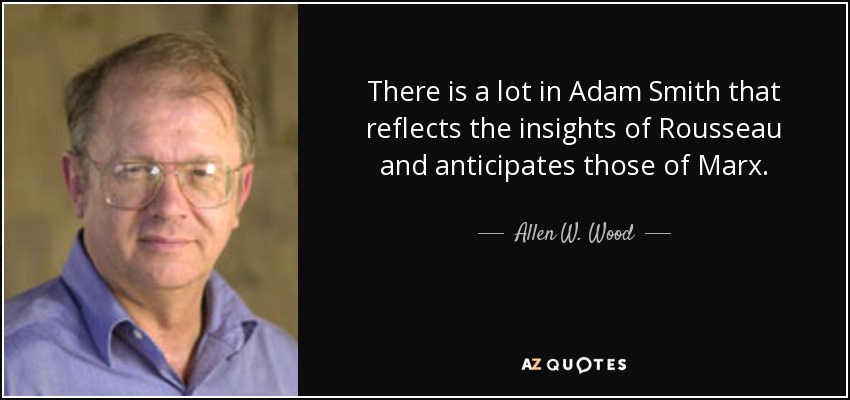 There is a lot in Adam Smith that reflects the insights of Rousseau and anticipates those of Marx. - Allen W. Wood