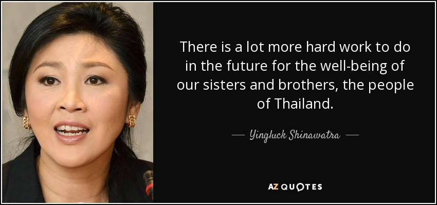There is a lot more hard work to do in the future for the well-being of our sisters and brothers, the people of Thailand. - Yingluck Shinawatra