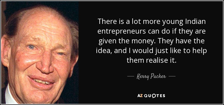 There is a lot more young Indian entrepreneurs can do if they are given the money. They have the idea, and I would just like to help them realise it. - Kerry Packer