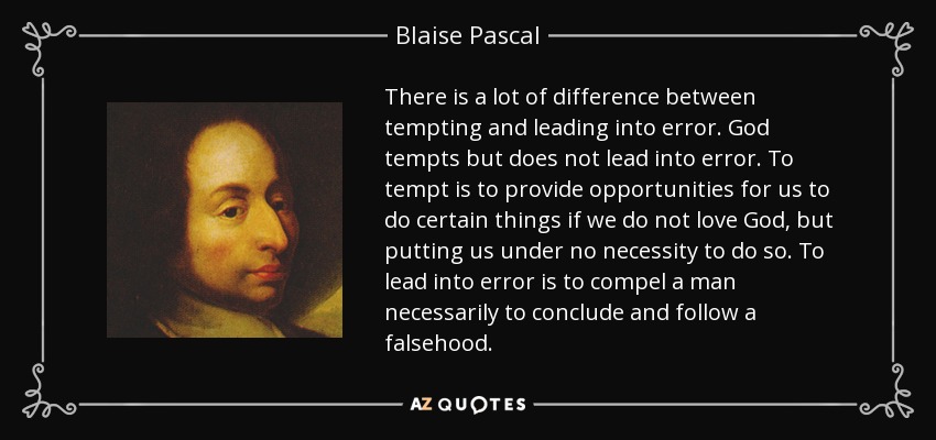 There is a lot of difference between tempting and leading into error. God tempts but does not lead into error. To tempt is to provide opportunities for us to do certain things if we do not love God, but putting us under no necessity to do so. To lead into error is to compel a man necessarily to conclude and follow a falsehood. - Blaise Pascal