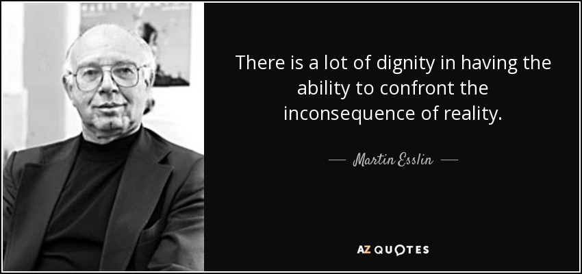 There is a lot of dignity in having the ability to confront the inconsequence of reality. - Martin Esslin