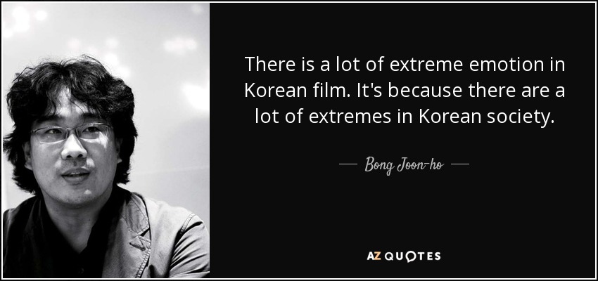 There is a lot of extreme emotion in Korean film. It's because there are a lot of extremes in Korean society. - Bong Joon-ho