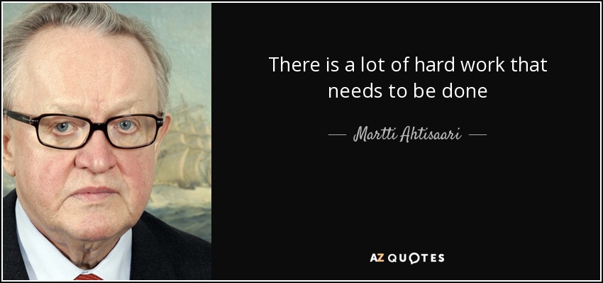 There is a lot of hard work that needs to be done - Martti Ahtisaari