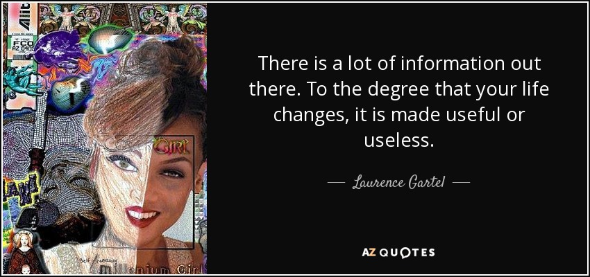 There is a lot of information out there. To the degree that your life changes, it is made useful or useless. - Laurence Gartel