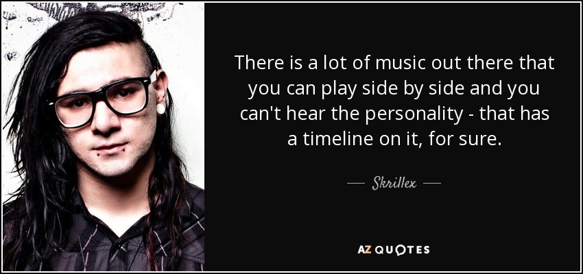 There is a lot of music out there that you can play side by side and you can't hear the personality - that has a timeline on it, for sure. - Skrillex