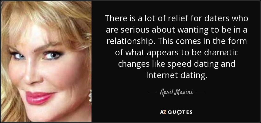 There is a lot of relief for daters who are serious about wanting to be in a relationship. This comes in the form of what appears to be dramatic changes like speed dating and Internet dating. - April Masini