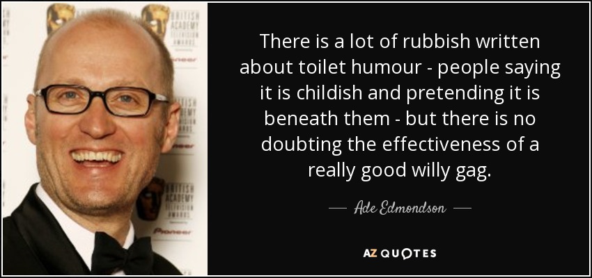 There is a lot of rubbish written about toilet humour - people saying it is childish and pretending it is beneath them - but there is no doubting the effectiveness of a really good willy gag. - Ade Edmondson