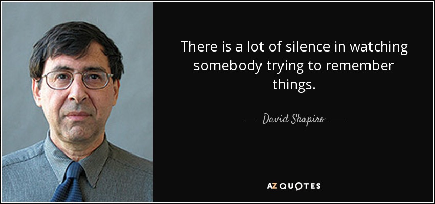 There is a lot of silence in watching somebody trying to remember things. - David Shapiro