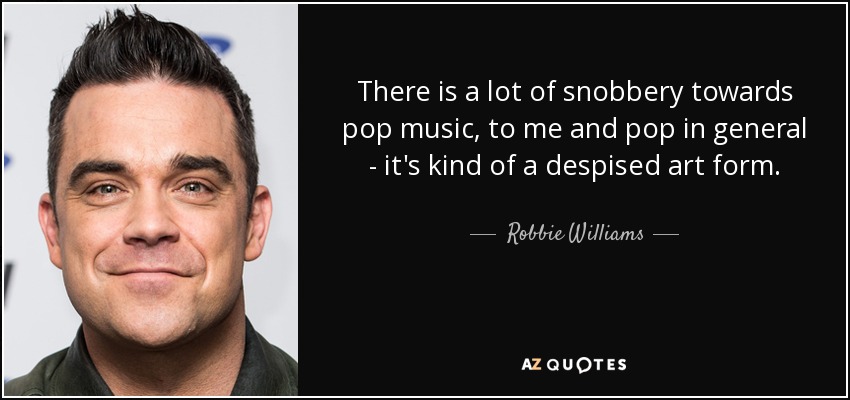 There is a lot of snobbery towards pop music, to me and pop in general - it's kind of a despised art form. - Robbie Williams