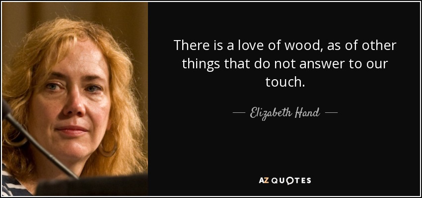 There is a love of wood, as of other things that do not answer to our touch. - Elizabeth Hand