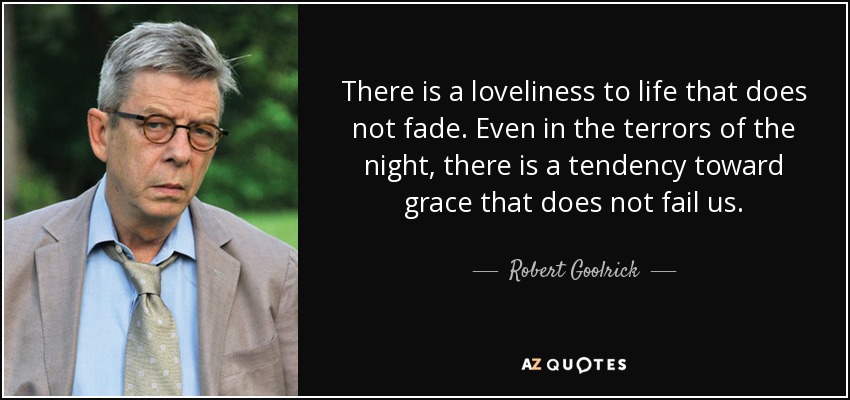There is a loveliness to life that does not fade. Even in the terrors of the night, there is a tendency toward grace that does not fail us. - Robert Goolrick