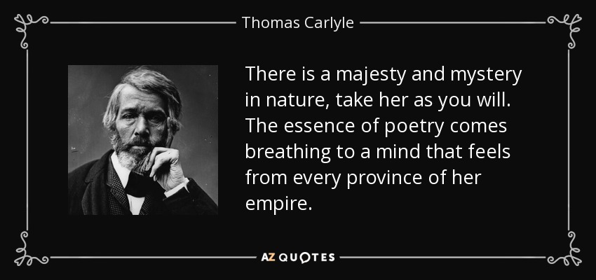 There is a majesty and mystery in nature, take her as you will. The essence of poetry comes breathing to a mind that feels from every province of her empire. - Thomas Carlyle