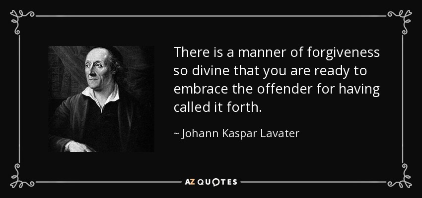 There is a manner of forgiveness so divine that you are ready to embrace the offender for having called it forth. - Johann Kaspar Lavater