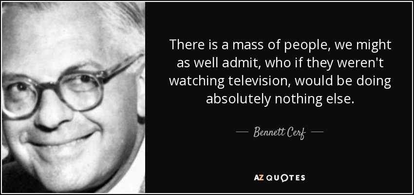 There is a mass of people, we might as well admit, who if they weren't watching television, would be doing absolutely nothing else. - Bennett Cerf