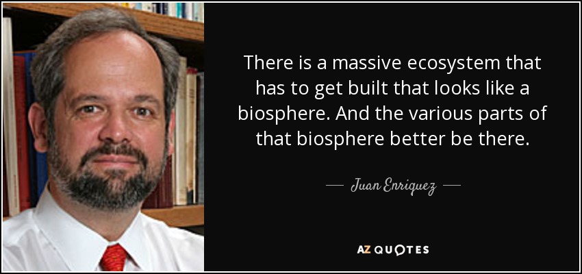 There is a massive ecosystem that has to get built that looks like a biosphere. And the various parts of that biosphere better be there. - Juan Enriquez