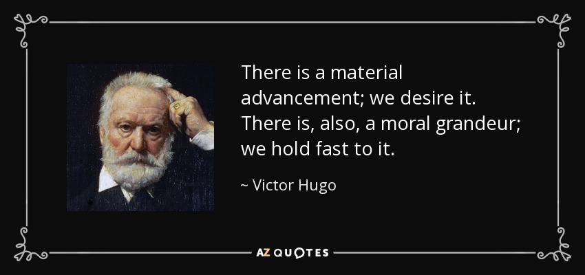 There is a material advancement; we desire it. There is, also, a moral grandeur; we hold fast to it. - Victor Hugo