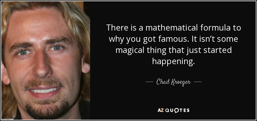 There is a mathematical formula to why you got famous. It isn’t some magical thing that just started happening. - Chad Kroeger