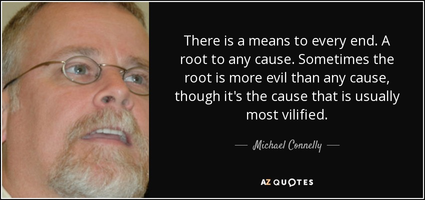 There is a means to every end. A root to any cause. Sometimes the root is more evil than any cause, though it's the cause that is usually most vilified. - Michael Connelly
