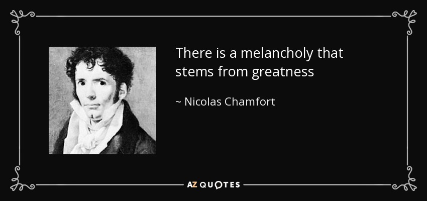 There is a melancholy that stems from greatness - Nicolas Chamfort