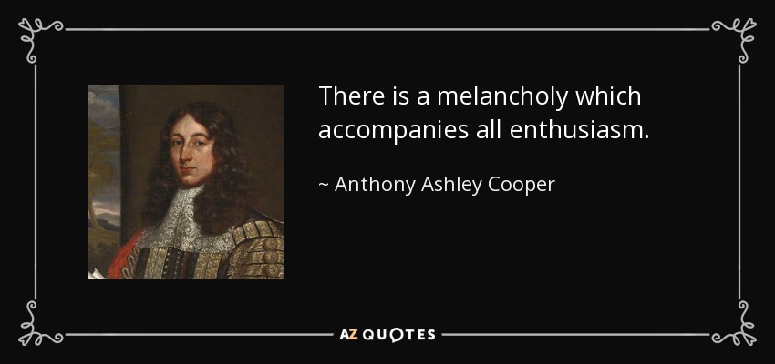 There is a melancholy which accompanies all enthusiasm. - Anthony Ashley Cooper, 1st Earl of Shaftesbury