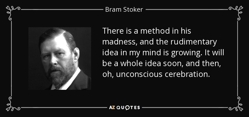 There is a method in his madness, and the rudimentary idea in my mind is growing. It will be a whole idea soon, and then, oh, unconscious cerebration. - Bram Stoker