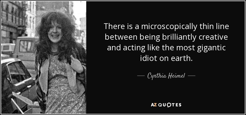 There is a microscopically thin line between being brilliantly creative and acting like the most gigantic idiot on earth. - Cynthia Heimel