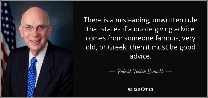 There is a misleading, unwritten rule that states if a quote giving advice comes from someone famous, very old, or Greek, then it must be good advice. - Robert Foster Bennett