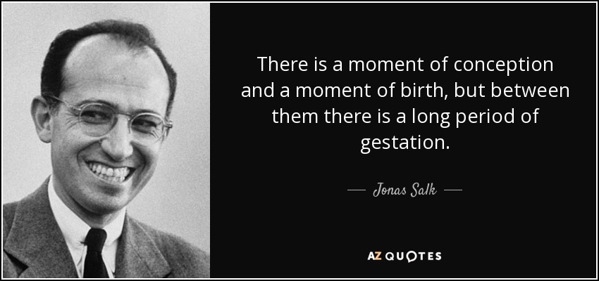 There is a moment of conception and a moment of birth, but between them there is a long period of gestation. - Jonas Salk