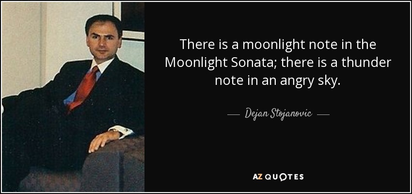 There is a moonlight note in the Moonlight Sonata; there is a thunder note in an angry sky. - Dejan Stojanovic