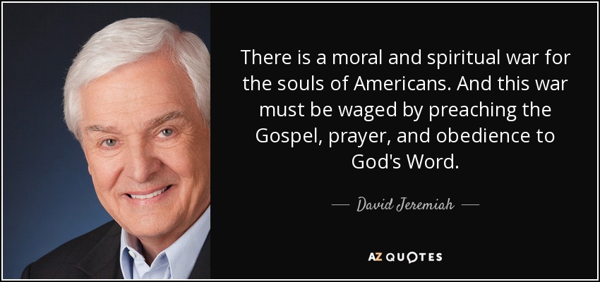 There is a moral and spiritual war for the souls of Americans. And this war must be waged by preaching the Gospel, prayer, and obedience to God's Word. - David Jeremiah