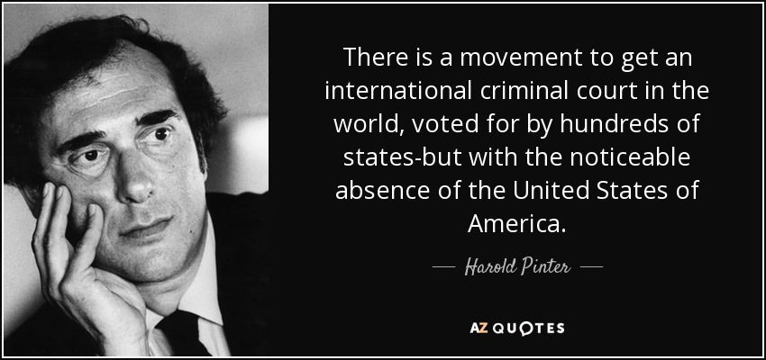 There is a movement to get an international criminal court in the world, voted for by hundreds of states-but with the noticeable absence of the United States of America. - Harold Pinter