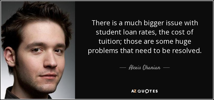 There is a much bigger issue with student loan rates, the cost of tuition; those are some huge problems that need to be resolved. - Alexis Ohanian