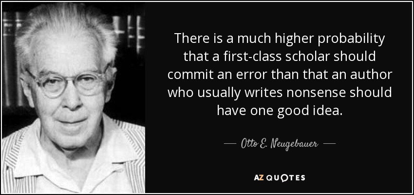 There is a much higher probability that a first-class scholar should commit an error than that an author who usually writes nonsense should have one good idea. - Otto E. Neugebauer