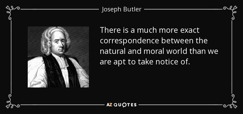 There is a much more exact correspondence between the natural and moral world than we are apt to take notice of. - Joseph Butler