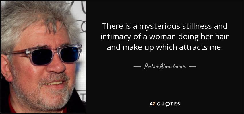 There is a mysterious stillness and intimacy of a woman doing her hair and make-up which attracts me. - Pedro Almodovar