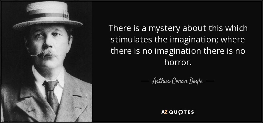 There is a mystery about this which stimulates the imagination; where there is no imagination there is no horror. - Arthur Conan Doyle