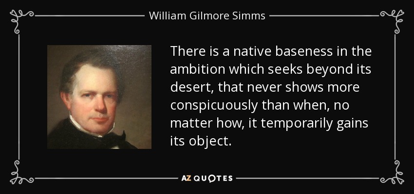 There is a native baseness in the ambition which seeks beyond its desert, that never shows more conspicuously than when, no matter how, it temporarily gains its object. - William Gilmore Simms
