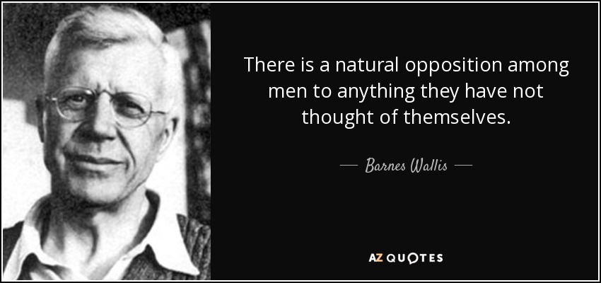 There is a natural opposition among men to anything they have not thought of themselves. - Barnes Wallis
