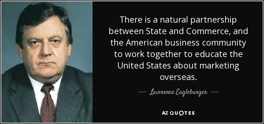 There is a natural partnership between State and Commerce, and the American business community to work together to educate the United States about marketing overseas. - Lawrence Eagleburger