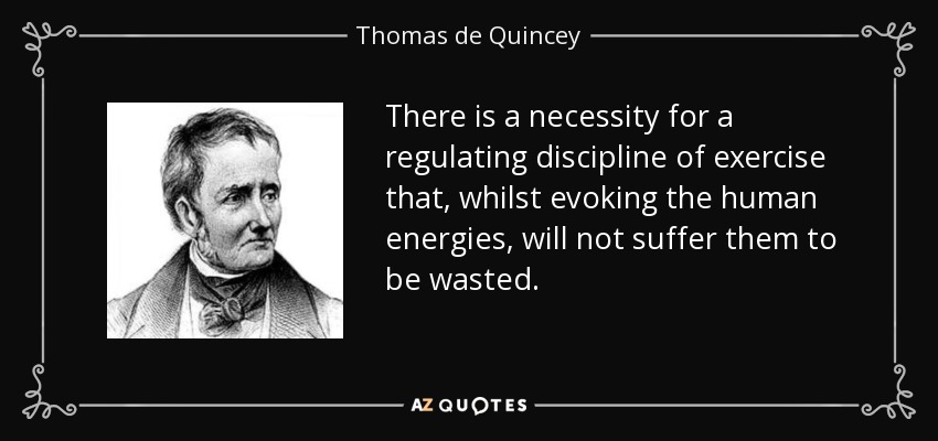 There is a necessity for a regulating discipline of exercise that, whilst evoking the human energies, will not suffer them to be wasted. - Thomas de Quincey