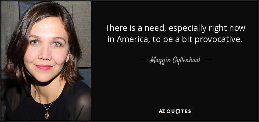There is a need, especially right now in America, to be a bit provocative. - Maggie Gyllenhaal