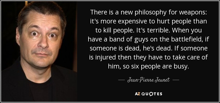 There is a new philosophy for weapons: it's more expensive to hurt people than to kill people. It's terrible. When you have a band of guys on the battlefield, if someone is dead, he's dead. If someone is injured then they have to take care of him, so six people are busy. - Jean-Pierre Jeunet